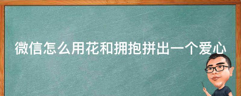 微信怎么用花和拥抱拼出一个爱心 微信拥抱和花拼成一个心形复制