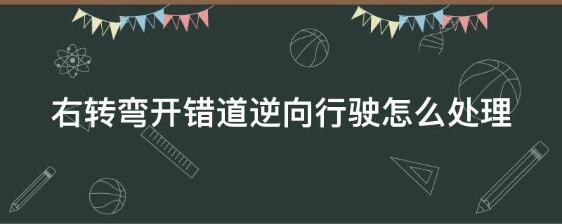 右转弯开错道逆向行驶怎么处理 右转弯开错道逆向行驶怎么处理的