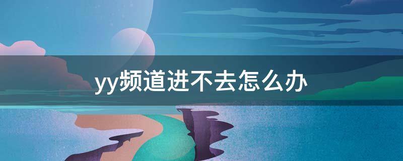 yy频道进不去怎么办 yy频道一直连接进不去