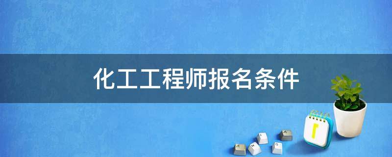 化工工程师报名条件 注册化学工程师报名条件