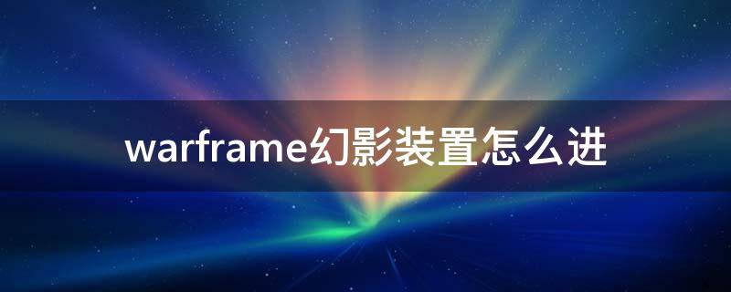 warframe幻影装置怎么进 warframe幻影装置怎么进入