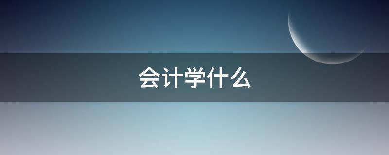 会计学什么 会计学什么课程