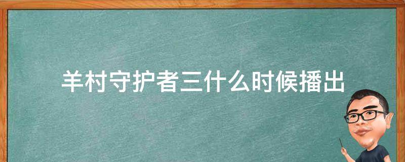 羊村守护者三什么时候播出 羊村守护者第四部什么时候出