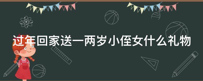 过年回家送一两岁小侄女什么礼物（过年回家送一两岁小侄女什么礼物合适）