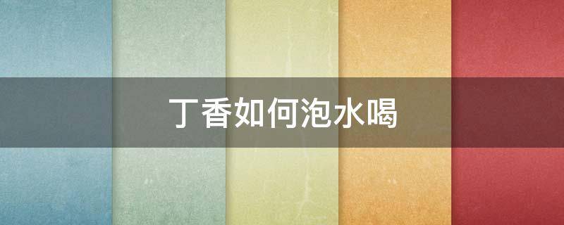 丁香如何泡水喝 丁香怎样泡水喝