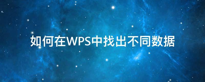 如何在WPS中找出不同数据 在wps中怎么找出不同的数据