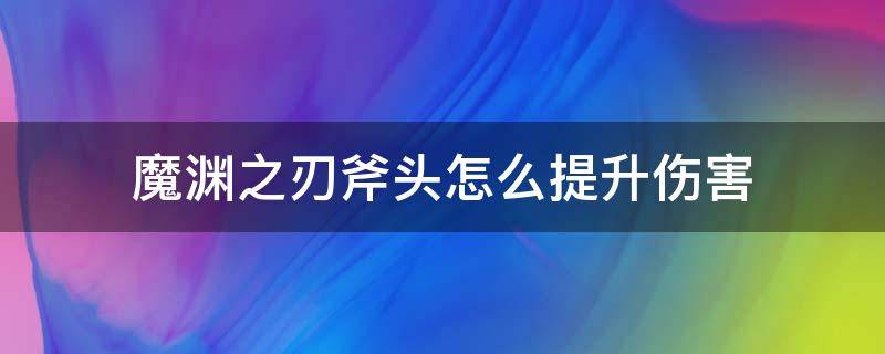 魔渊之刃斧头怎么提升伤害（魔渊之刃斧头怎么提高伤害）