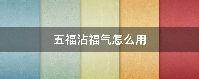 五福沾福气怎么用（五福合成还能沾福气吗）