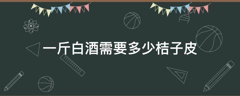 一斤白酒需要多少桔子皮 桔子皮多少钱一斤