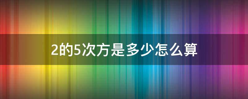 2的5次方是多少怎么算（2的5次方是多少怎么算法）
