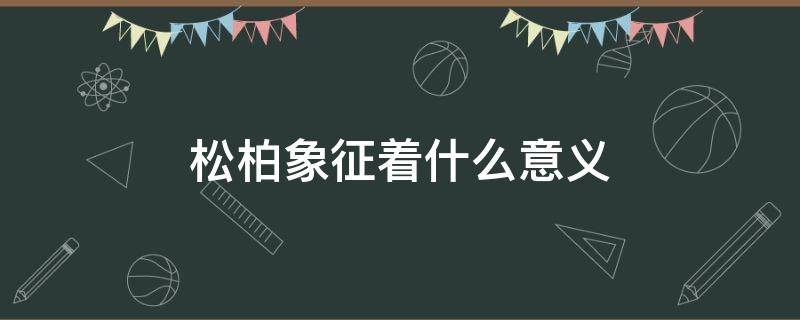 松柏象征着什么意义（松柏象征着什么意义成语）