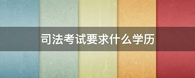 司法考试要求什么学历（司法考试什么学历可以考）