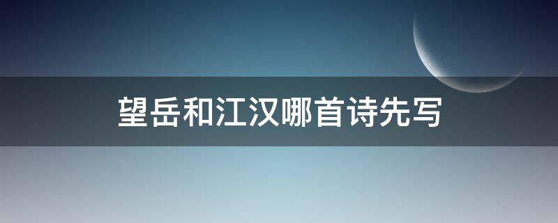 望岳和江汉哪首诗先写 望岳与江汉