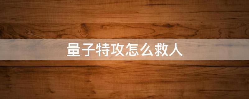 量子特攻怎么救人 量子特攻怎么打人机