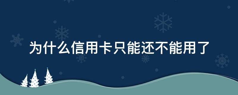 为什么信用卡只能还不能用了（为什么我的信用卡只能还不能刷）