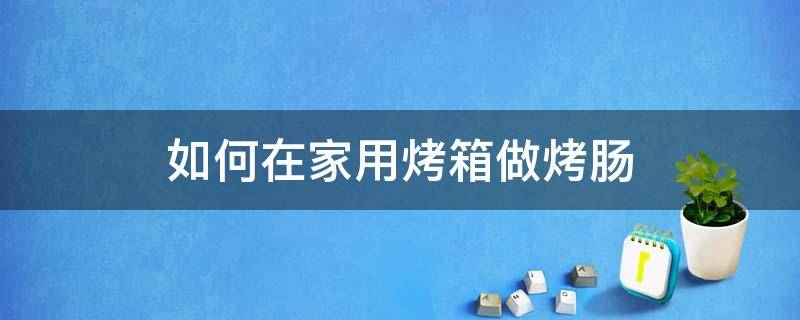 如何在家用烤箱做烤肠（家用烤箱怎么做烤肠）