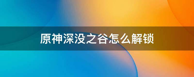 原神深没之谷怎么解锁 原神深没之谷怎么解锁?