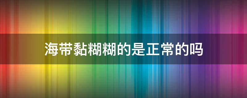 海带黏糊糊的是正常的吗 海带黏黏的正常吗