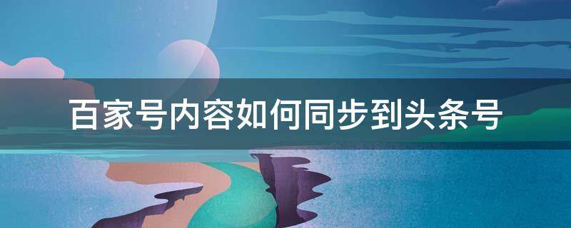 百家号内容如何同步到头条号（头条号怎么同步到百家号）