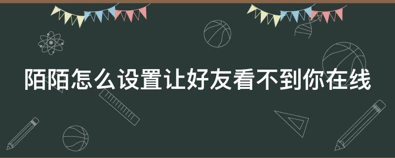 陌陌怎么设置让好友看不到你在线 陌陌怎么设置让好友看不到上线