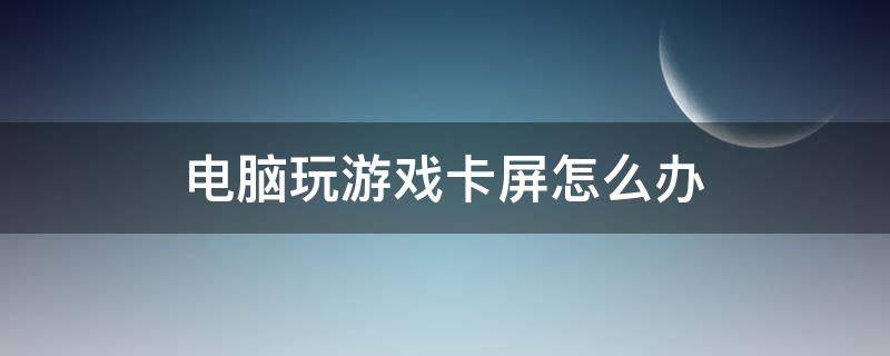 电脑玩游戏卡屏怎么办（为什么玩电脑游戏卡屏咋回事）