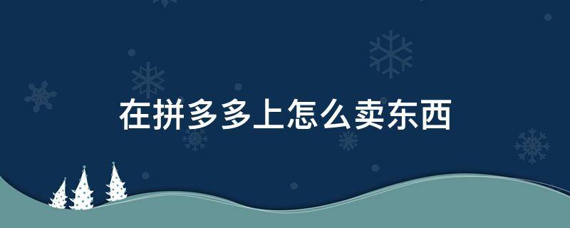 在拼多多上怎么卖东西 在拼多多上怎么卖东西怎么看取件码