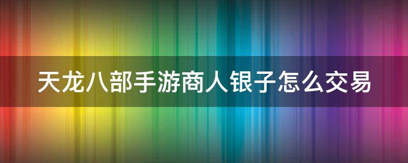 天龙八部手游商人银子怎么交易（天龙八部手游银子商人怎么交易的）