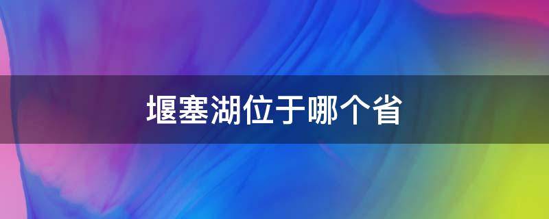 堰塞湖位于哪个省（我国最大的堰塞湖是哪里）