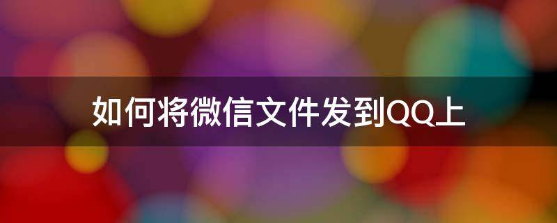 如何将微信文件发到QQ上 如何将QQ上的文件发到微信上