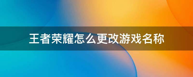 王者荣耀怎么更改游戏名称 王者荣耀游戏名字怎么改?