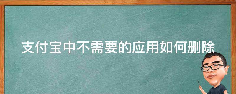 支付宝中不需要的应用如何删除（支付宝中不需要的应用如何删除）