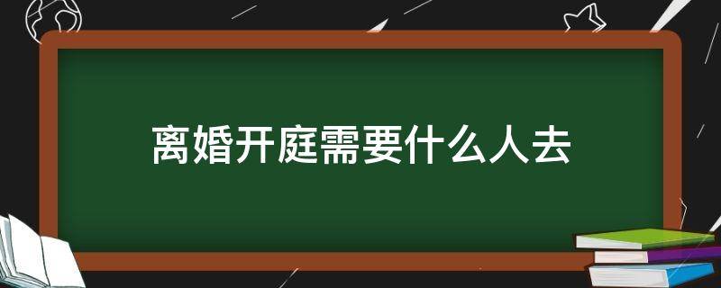 离婚开庭需要什么人去 法院离婚需要开庭吗