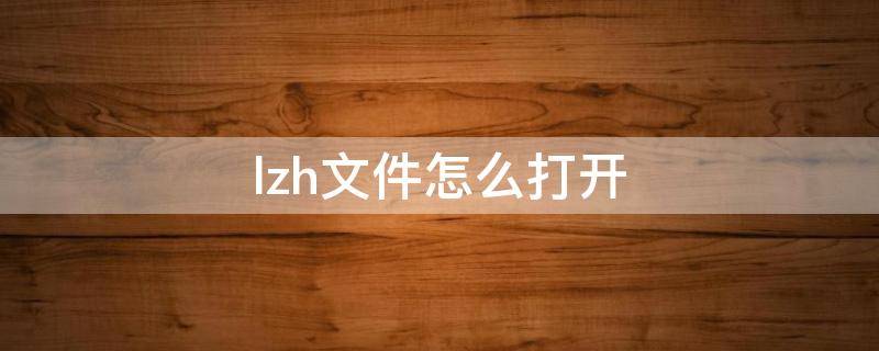 lzh文件怎么打开（lzh的文件怎么打开）