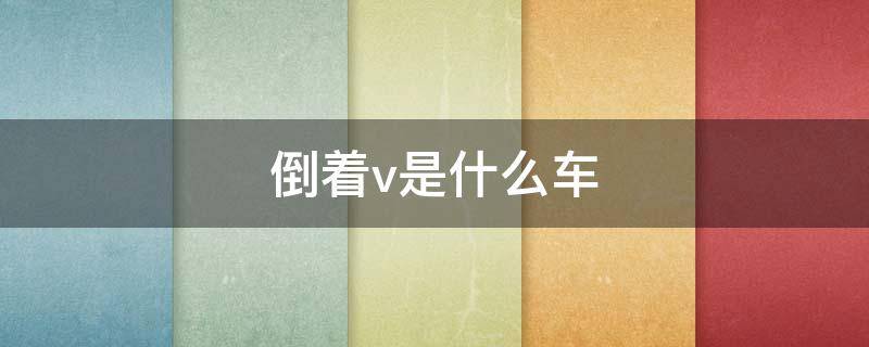 倒着v是什么车（倒v是什么车的标志）