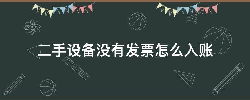 二手设备没有发票怎么入账（买二手设备没有发票怎么入账）