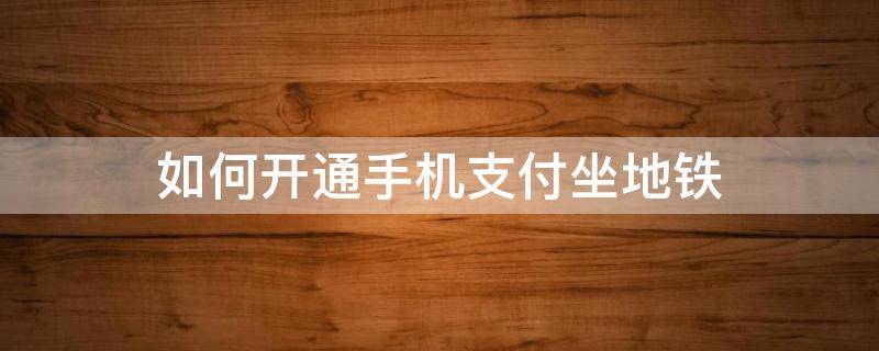如何开通手机支付坐地铁（用手机支付怎么坐地铁）