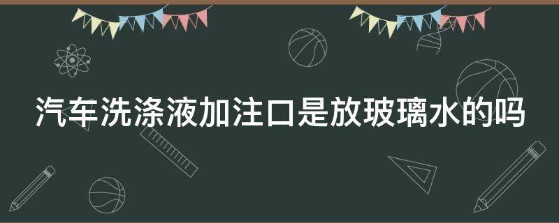 汽车洗涤液加注口是放玻璃水的吗 汽车洗涤液加注口是放玻璃水的吗视频