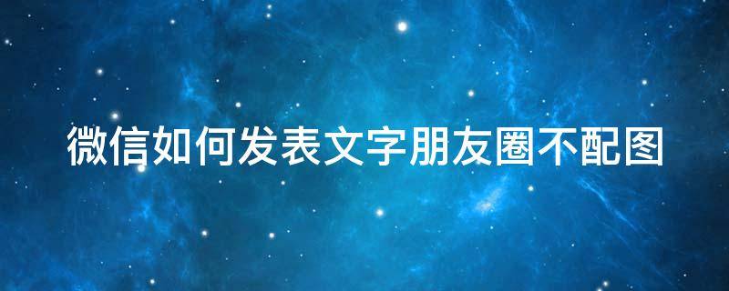 微信如何发表文字朋友圈不配图（微信如何发表文字朋友圈不配图片）