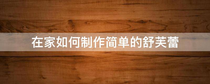 在家如何制作简单的舒芙蕾（在家怎么做舒芙蕾）