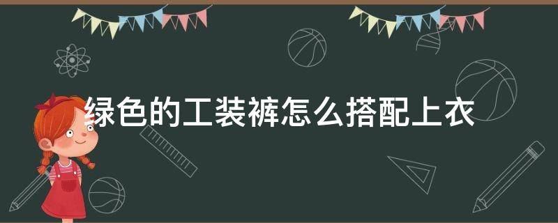 绿色的工装裤怎么搭配上衣（工装裤搭绿色上衣好看吗）