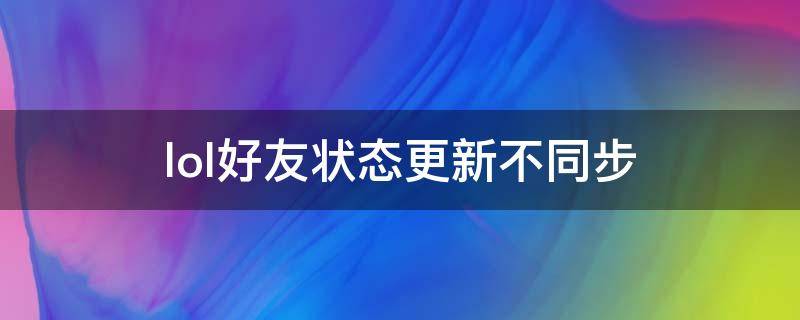 lol好友状态更新不同步（英雄联盟 状态同步）