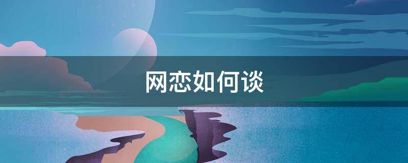 网恋如何谈（网恋怎么谈）