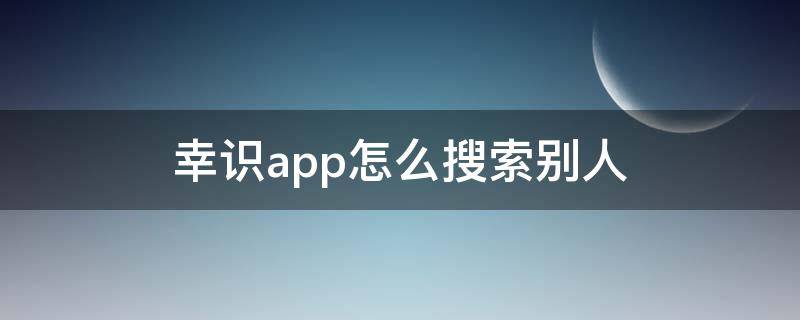 幸识app怎么搜索别人 幸识APP怎么搜索用户