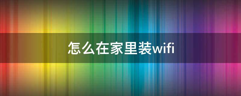 怎么在家里装wifi（怎么在家里装两个路由器）