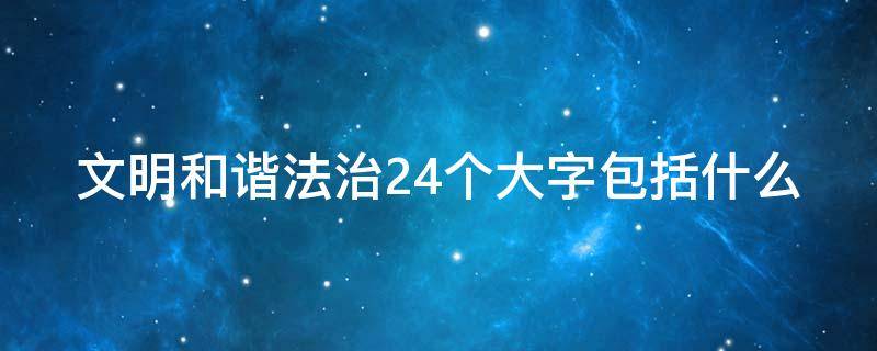 文明和谐法治24个大字包括什么（文明和谐法治24字歌）