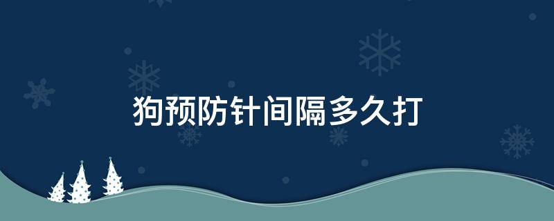 狗预防针间隔多久打（狗狗打预防针间隔时间多长?）