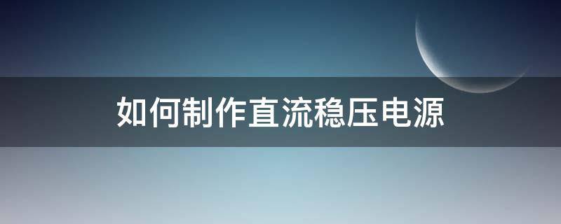 如何制作直流稳压电源（如何制作稳压可调直流电源）