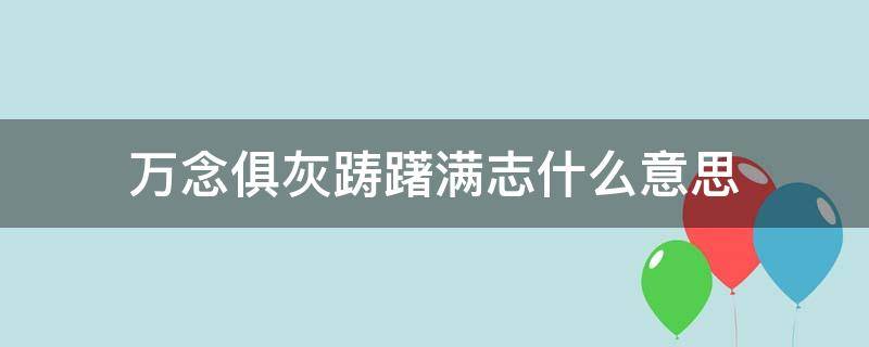 万念俱灰踌躇满志什么意思 万念俱灰 踌躇满志什么意思