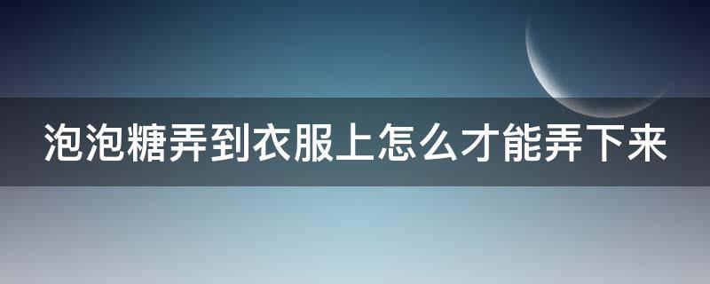 泡泡糖弄到衣服上怎么才能弄下来（怎样去除衣服上的口香糖残胶）