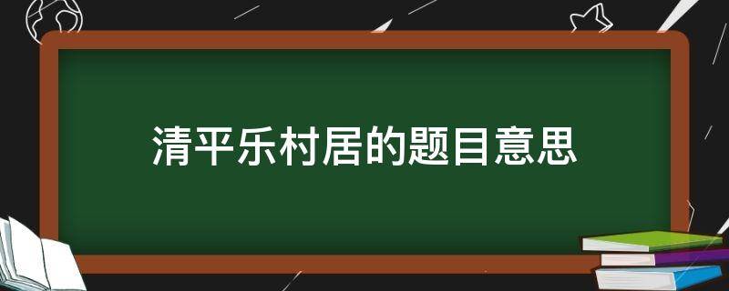 清平乐村居的题目意思（清平乐村居的题目意思翻译）